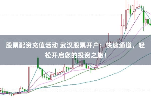 股票配资充值活动 武汉股票开户：快速通道，轻松开启您的投资之旅！