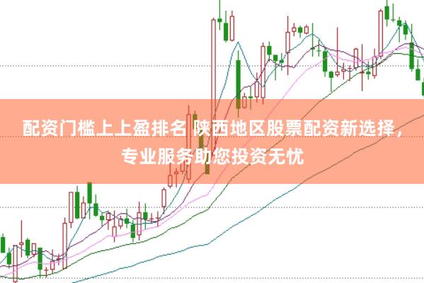 配资门槛上上盈排名 陕西地区股票配资新选择，专业服务助您投资无忧