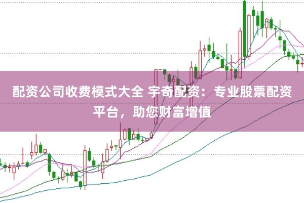 配资公司收费模式大全 宇奇配资：专业股票配资平台，助您财富增值