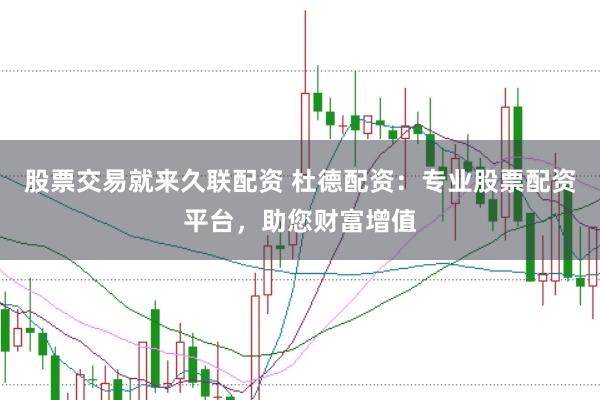股票交易就来久联配资 杜德配资：专业股票配资平台，助您财富增值