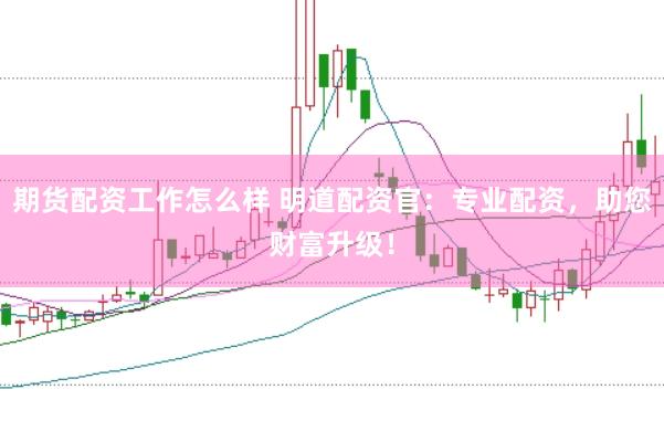 期货配资工作怎么样 明道配资官：专业配资，助您财富升级！