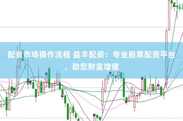 配资市场操作流程 益丰配资：专业股票配资平台，助您财富增值