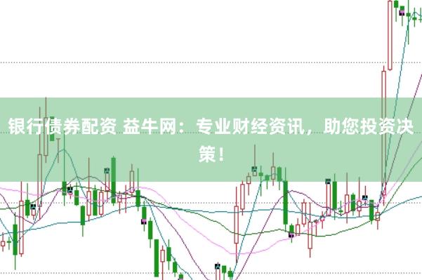 银行债券配资 益牛网：专业财经资讯，助您投资决策！
