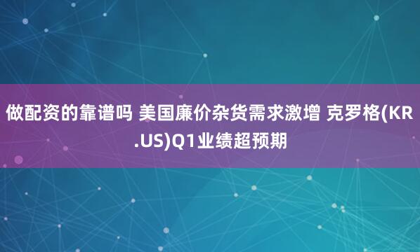 做配资的靠谱吗 美国廉价杂货需求激增 克罗格(KR.US)Q1业绩超预期