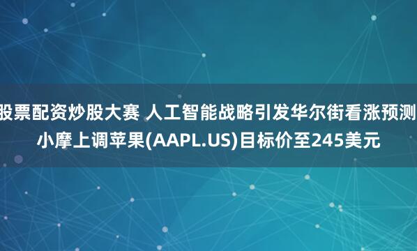 股票配资炒股大赛 人工智能战略引发华尔街看涨预测 小摩上调苹果(AAPL.US)目标价至245美元
