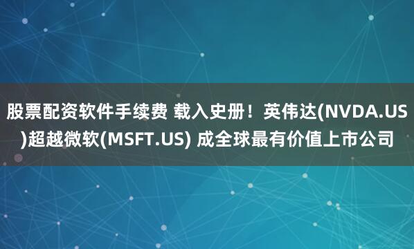 股票配资软件手续费 载入史册！英伟达(NVDA.US)超越微软(MSFT.US) 成全球最有价值上市公司