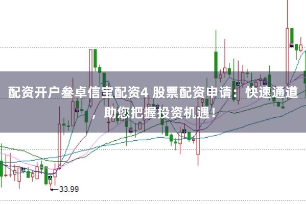 配资开户叁卓信宝配资4 股票配资申请：快速通道，助您把握投资机遇！