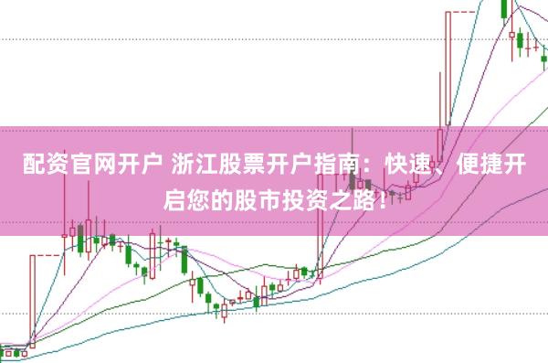 配资官网开户 浙江股票开户指南：快速、便捷开启您的股市投资之路！
