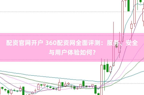 配资官网开户 360配资网全面评测：服务、安全与用户体验如何？