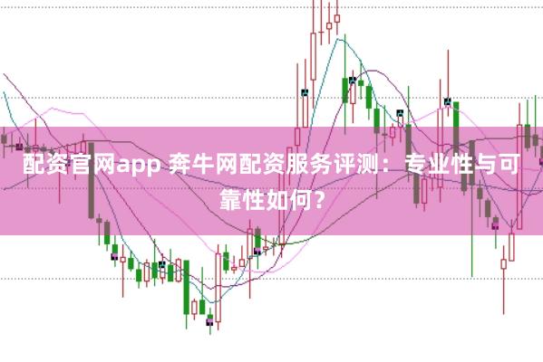 配资官网app 奔牛网配资服务评测：专业性与可靠性如何？