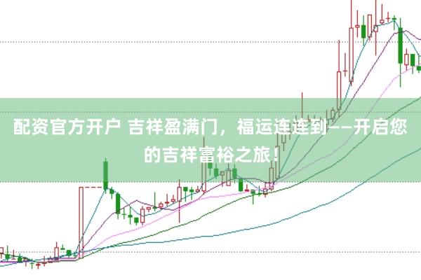 配资官方开户 吉祥盈满门，福运连连到——开启您的吉祥富裕之旅！