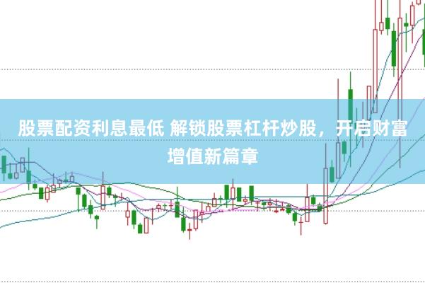 股票配资利息最低 解锁股票杠杆炒股，开启财富增值新篇章