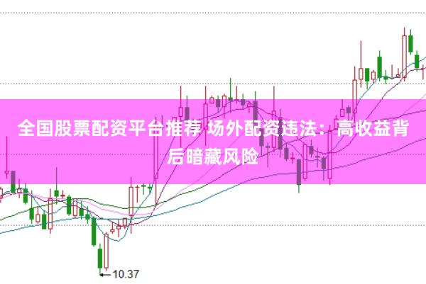全国股票配资平台推荐 场外配资违法：高收益背后暗藏风险