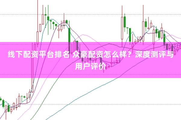 线下配资平台排名 众豪配资怎么样？深度测评与用户评价