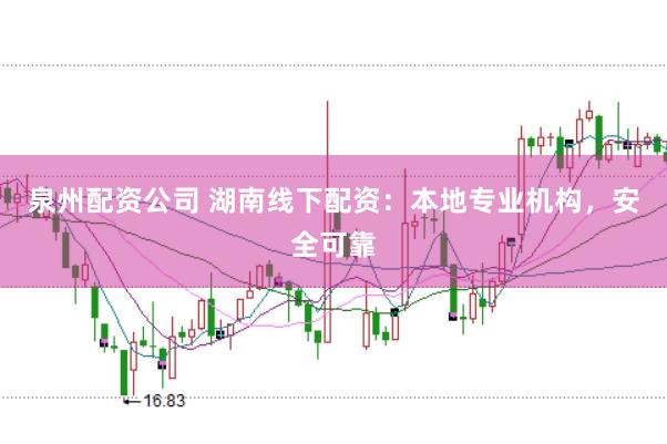 泉州配资公司 湖南线下配资：本地专业机构，安全可靠