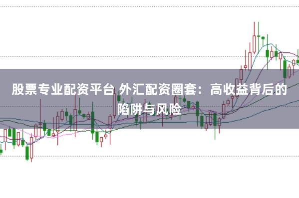 股票专业配资平台 外汇配资圈套：高收益背后的陷阱与风险
