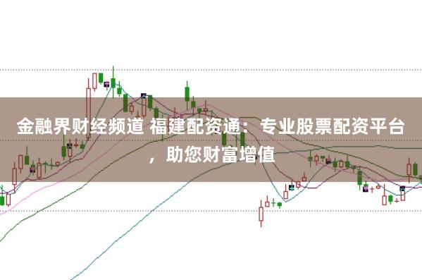 金融界财经频道 福建配资通：专业股票配资平台，助您财富增值