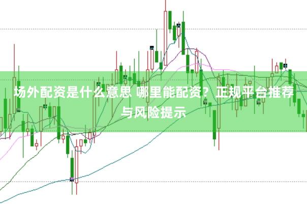 场外配资是什么意思 哪里能配资？正规平台推荐与风险提示