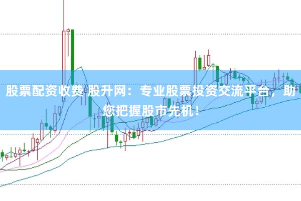 股票配资收费 股升网：专业股票投资交流平台，助您把握股市先机！