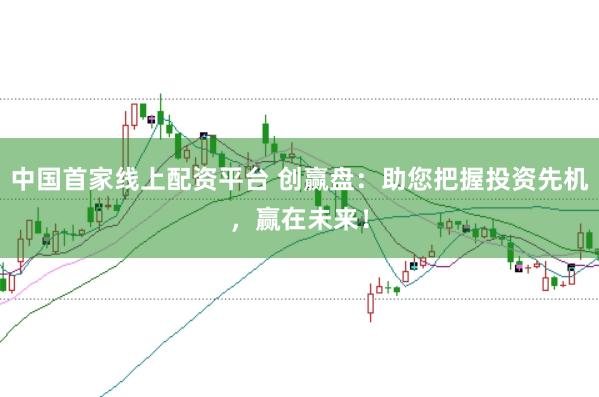 中国首家线上配资平台 创赢盘：助您把握投资先机，赢在未来！