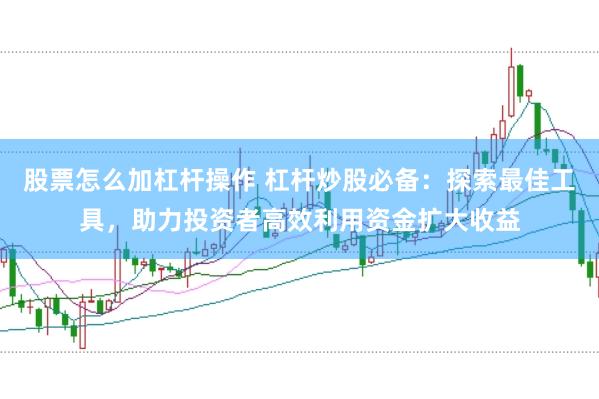 股票怎么加杠杆操作 杠杆炒股必备：探索最佳工具，助力投资者高效利用资金扩大收益