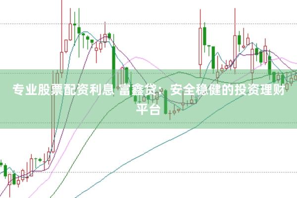 专业股票配资利息 富鑫贷：安全稳健的投资理财平台