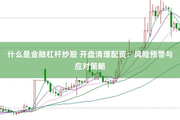 什么是金融杠杆炒股 开盘清理配资：风险预警与应对策略