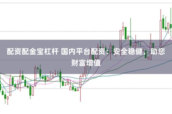 配资配金宝杠杆 国内平台配资：安全稳健，助您财富增值