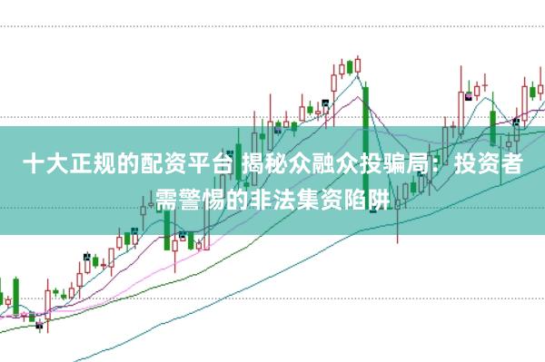 十大正规的配资平台 揭秘众融众投骗局：投资者需警惕的非法集资陷阱
