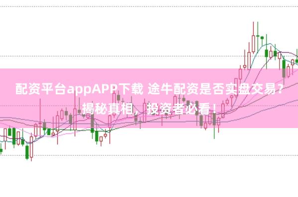 配资平台appAPP下载 途牛配资是否实盘交易？揭秘真相，投资者必看！
