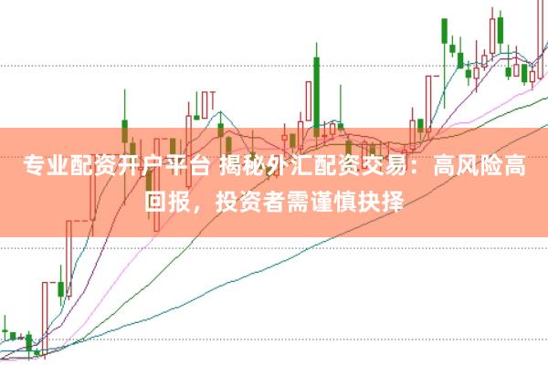 专业配资开户平台 揭秘外汇配资交易：高风险高回报，投资者需谨慎抉择