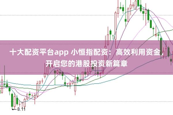 十大配资平台app 小恒指配资：高效利用资金，开启您的港股投资新篇章
