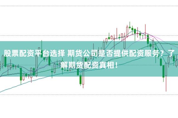 股票配资平台选择 期货公司是否提供配资服务？了解期货配资真相！