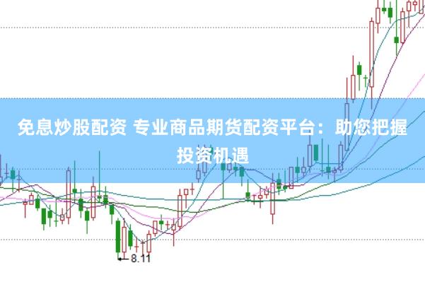免息炒股配资 专业商品期货配资平台：助您把握投资机遇