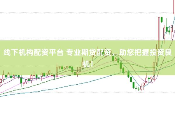 线下机构配资平台 专业期货配资，助您把握投资良机！
