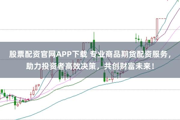 股票配资官网APP下载 专业商品期货配资服务，助力投资者高效决策，共创财富未来！