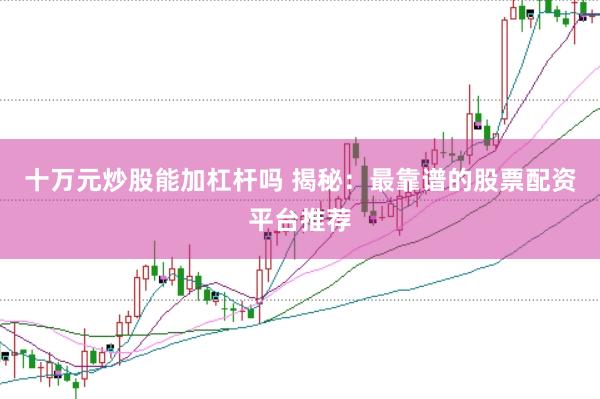 十万元炒股能加杠杆吗 揭秘：最靠谱的股票配资平台推荐