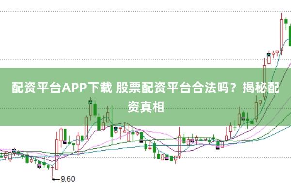 配资平台APP下载 股票配资平台合法吗？揭秘配资真相