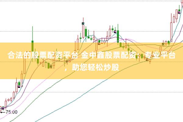 合法的股票配资平台 金中鑫股票配资：专业平台，助您轻松炒股
