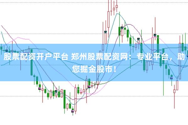 股票配资开户平台 郑州股票配资网：专业平台，助您掘金股市！