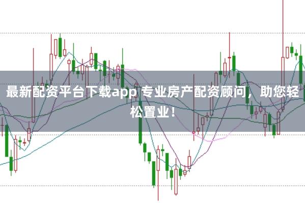 最新配资平台下载app 专业房产配资顾问，助您轻松置业！