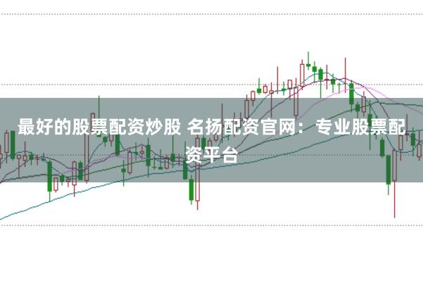 最好的股票配资炒股 名扬配资官网：专业股票配资平台