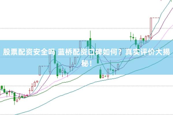 股票配资安全吗 蓝桥配资口碑如何？真实评价大揭秘！