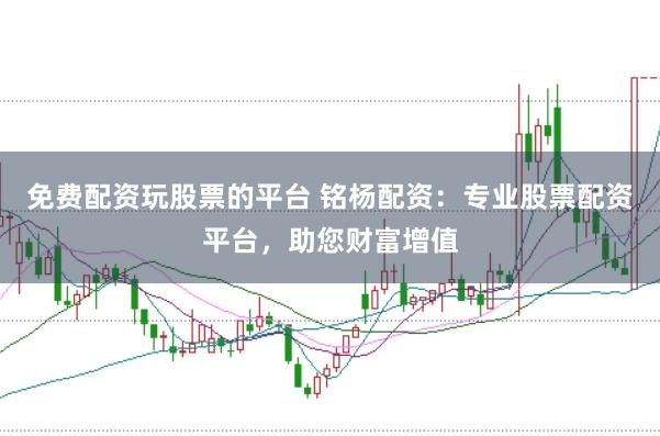 免费配资玩股票的平台 铭杨配资：专业股票配资平台，助您财富增值