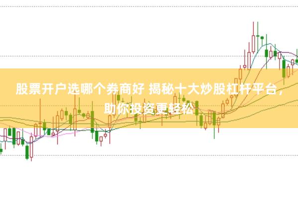 股票开户选哪个券商好 揭秘十大炒股杠杆平台，助你投资更轻松