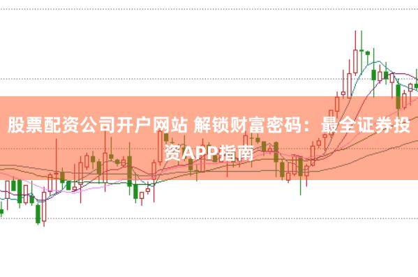 股票配资公司开户网站 解锁财富密码：最全证券投资APP指南
