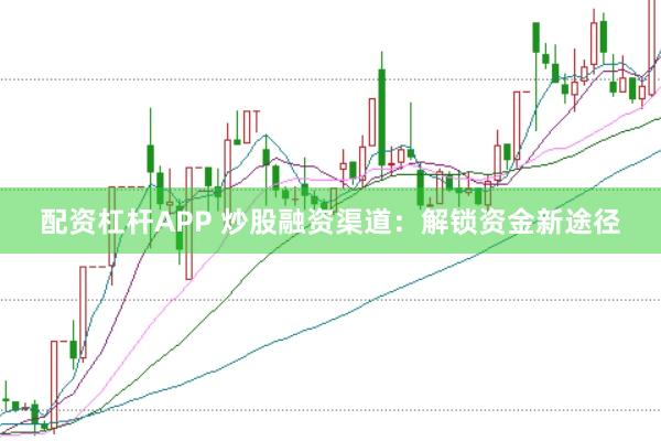 配资杠杆APP 炒股融资渠道：解锁资金新途径