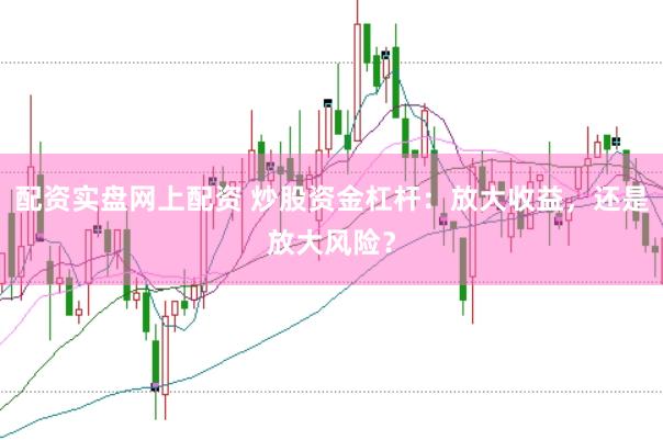 配资实盘网上配资 炒股资金杠杆：放大收益，还是放大风险？