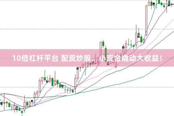 10倍杠杆平台 配资炒股，小资金撬动大收益！