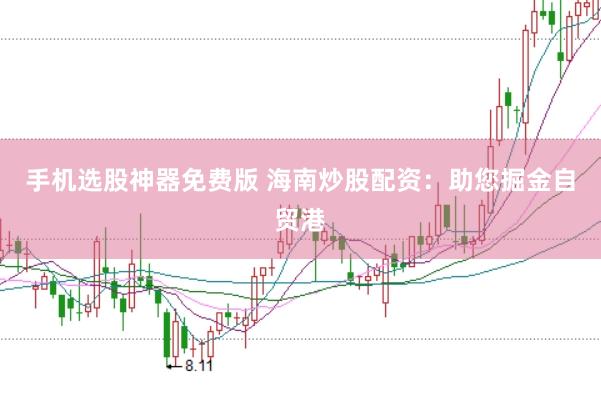 手机选股神器免费版 海南炒股配资：助您掘金自贸港